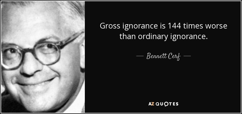 Gross ignorance is 144 times worse than ordinary ignorance. - Bennett Cerf