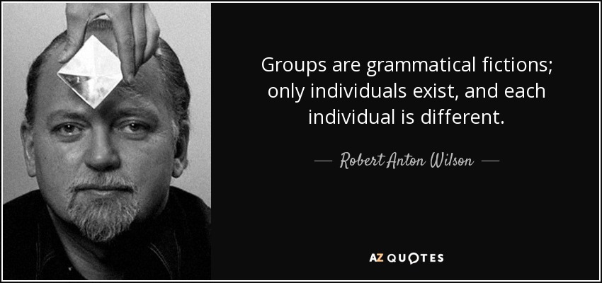 Groups are grammatical fictions; only individuals exist, and each individual is different. - Robert Anton Wilson