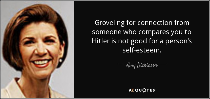 Groveling for connection from someone who compares you to Hitler is not good for a person's self-esteem. - Amy Dickinson