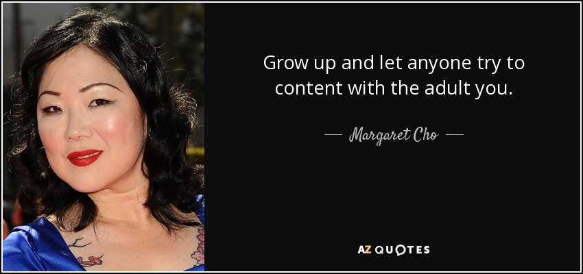 Grow up and let anyone try to content with the adult you. - Margaret Cho