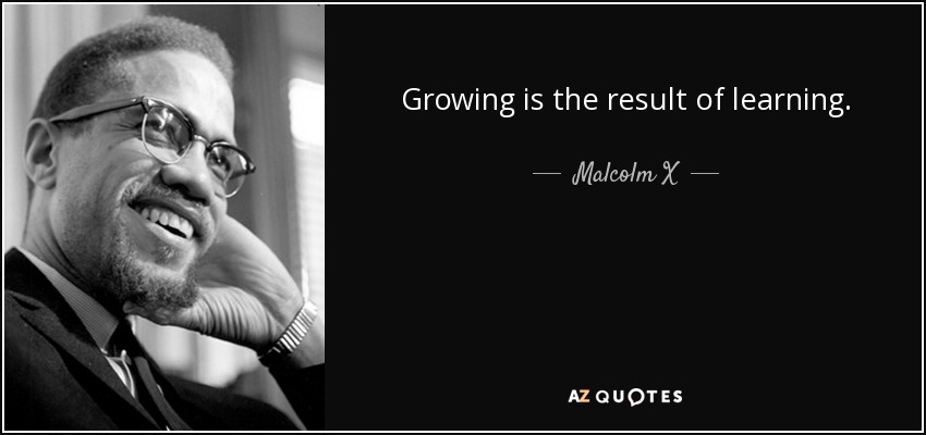 Growing is the result of learning. - Malcolm X