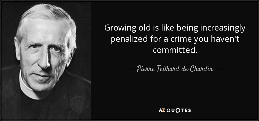 Growing old is like being increasingly penalized for a crime you haven't committed. - Pierre Teilhard de Chardin
