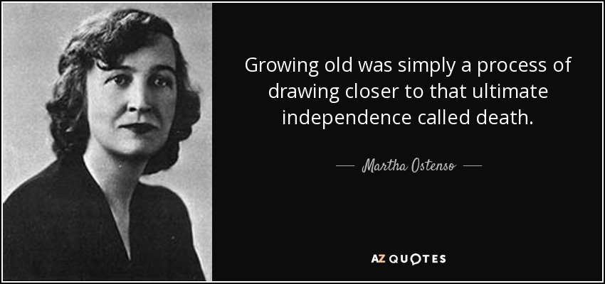 Growing old was simply a process of drawing closer to that ultimate independence called death. - Martha Ostenso