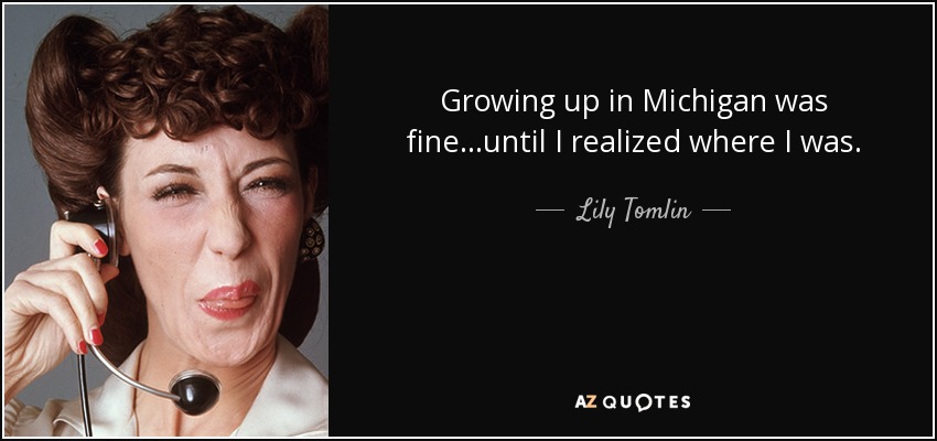 Growing up in Michigan was fine...until I realized where I was. - Lily Tomlin