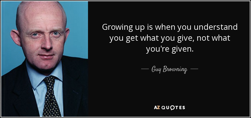 Growing up is when you understand you get what you give, not what you're given. - Guy Browning