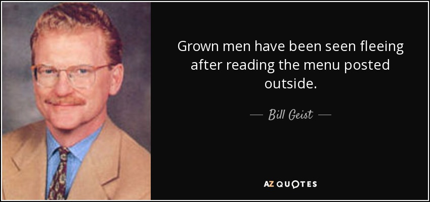 Grown men have been seen fleeing after reading the menu posted outside. - Bill Geist