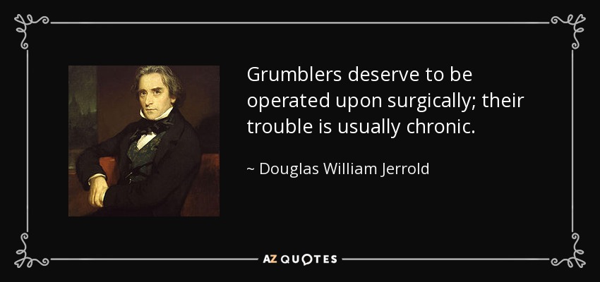 Grumblers deserve to be operated upon surgically; their trouble is usually chronic. - Douglas William Jerrold