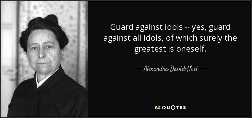 Guard against idols -- yes, guard against all idols, of which surely the greatest is oneself. - Alexandra David-Neel