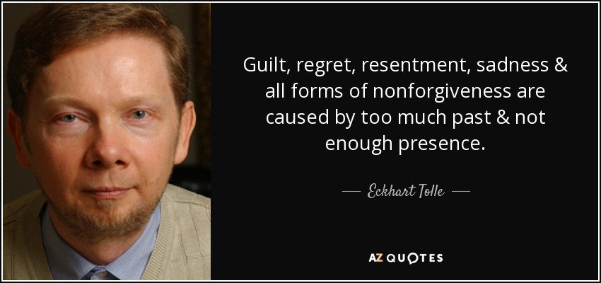 Guilt, regret, resentment, sadness & all forms of nonforgiveness are caused by too much past & not enough presence. - Eckhart Tolle