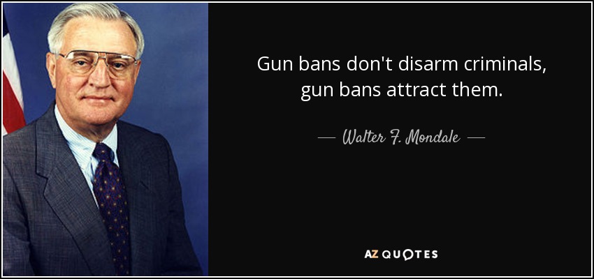 Gun bans don't disarm criminals, gun bans attract them. - Walter F. Mondale