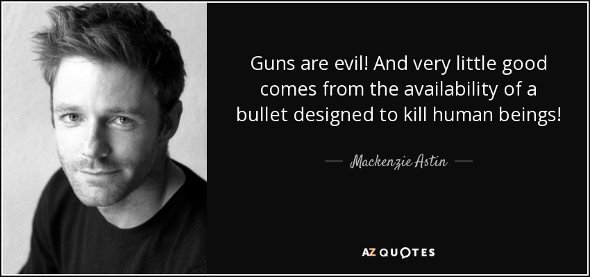 Guns are evil! And very little good comes from the availability of a bullet designed to kill human beings! - Mackenzie Astin