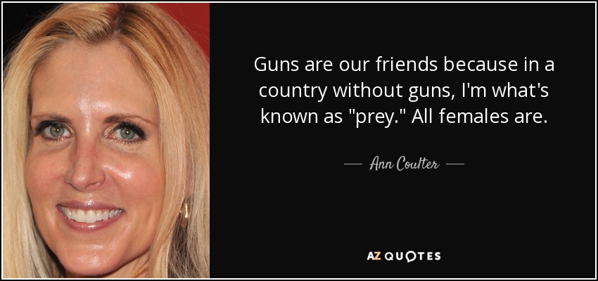 Guns are our friends because in a country without guns, I'm what's known as 