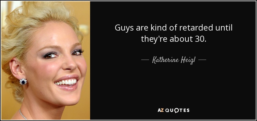 Guys are kind of retarded until they're about 30. - Katherine Heigl