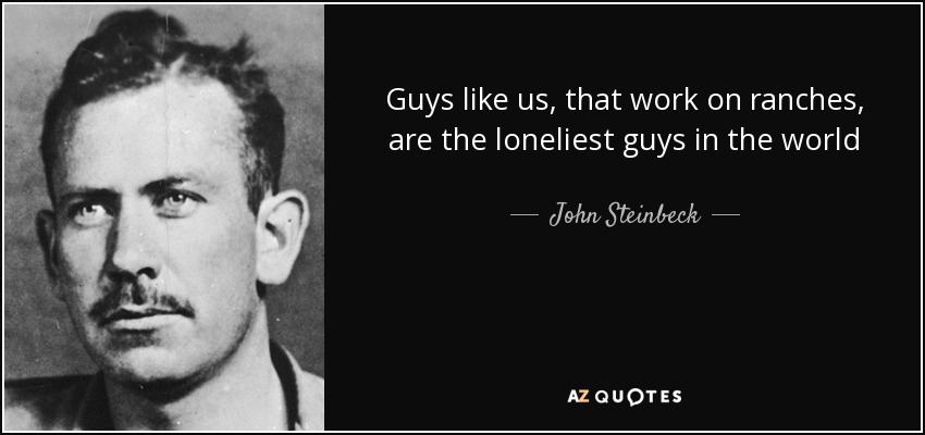 Guys like us, that work on ranches, are the loneliest guys in the world - John Steinbeck