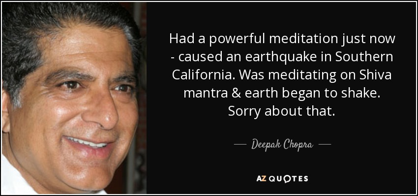 Had a powerful meditation just now - caused an earthquake in Southern California. Was meditating on Shiva mantra & earth began to shake. Sorry about that. - Deepak Chopra