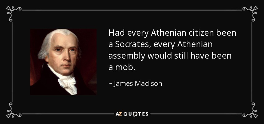 Had every Athenian citizen been a Socrates, every Athenian assembly would still have been a mob. - James Madison