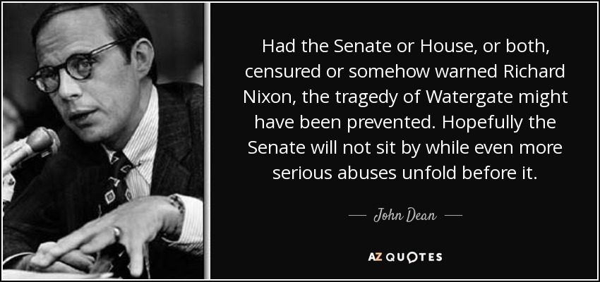 Had the Senate or House, or both, censured or somehow warned Richard Nixon, the tragedy of Watergate might have been prevented. Hopefully the Senate will not sit by while even more serious abuses unfold before it. - John Dean