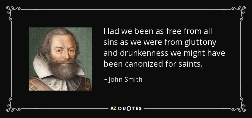 Had we been as free from all sins as we were from gluttony and drunkenness we might have been canonized for saints. - John Smith