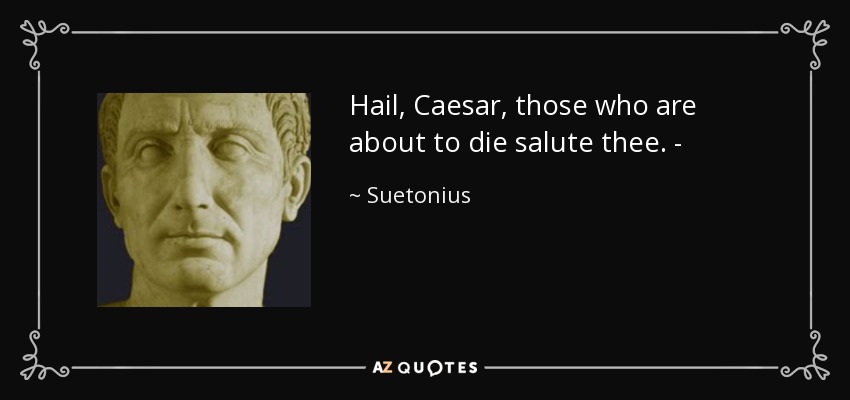 Hail, Caesar, those who are about to die salute thee. - - Suetonius