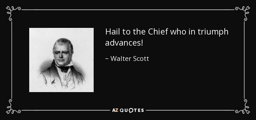 Hail to the Chief who in triumph advances! - Walter Scott