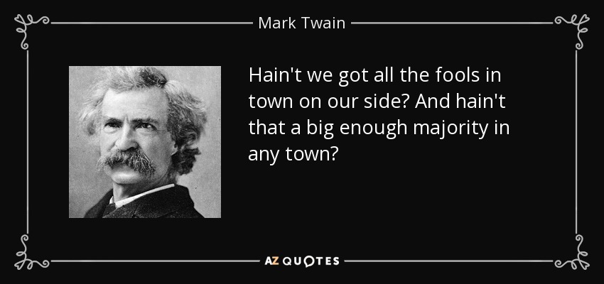 Hain't we got all the fools in town on our side? And hain't that a big enough majority in any town? - Mark Twain