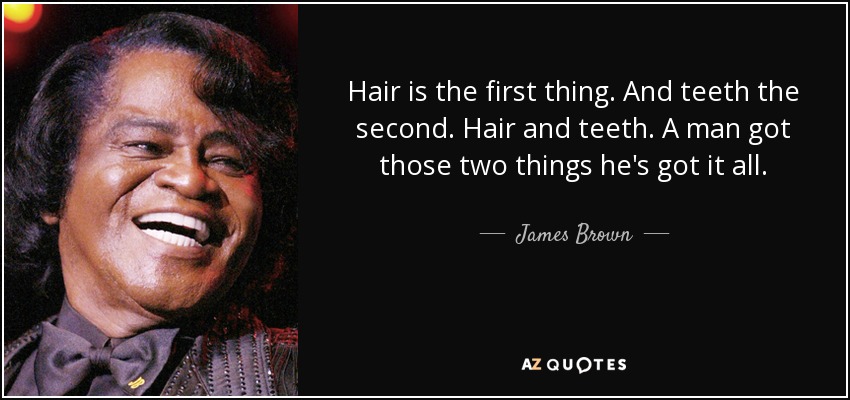 Hair is the first thing. And teeth the second. Hair and teeth. A man got those two things he's got it all. - James Brown