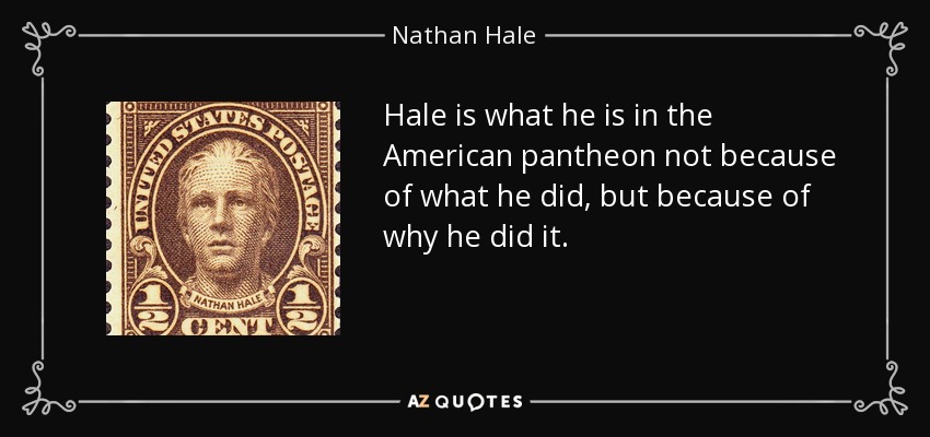Hale is what he is in the American pantheon not because of what he did, but because of why he did it. - Nathan Hale