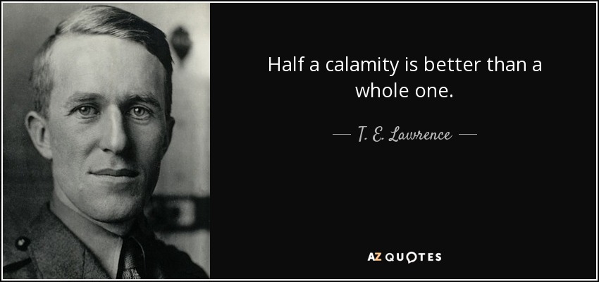 Half a calamity is better than a whole one. - T. E. Lawrence