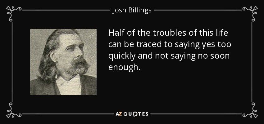 Half of the troubles of this life can be traced to saying yes too quickly and not saying no soon enough. - Josh Billings