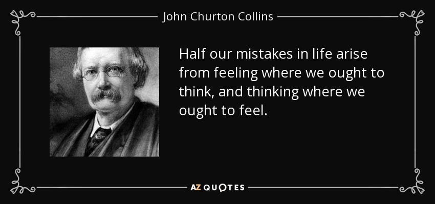 Half our mistakes in life arise from feeling where we ought to think, and thinking where we ought to feel. - John Churton Collins