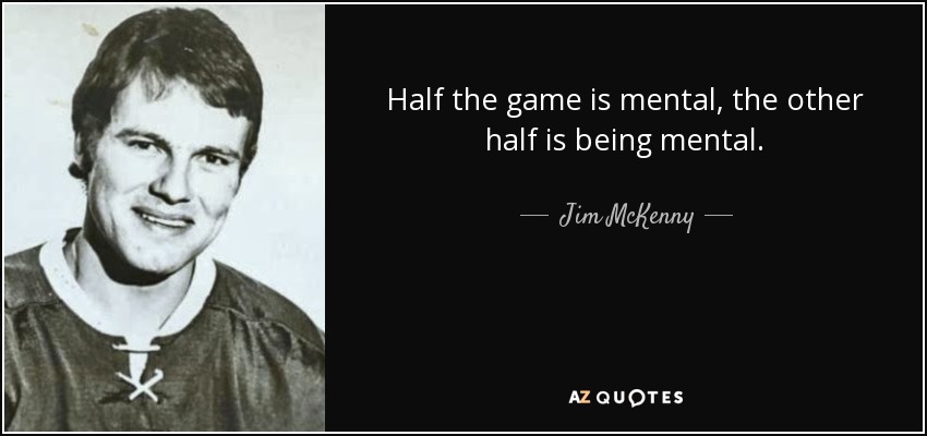 Half the game is mental, the other half is being mental. - Jim McKenny