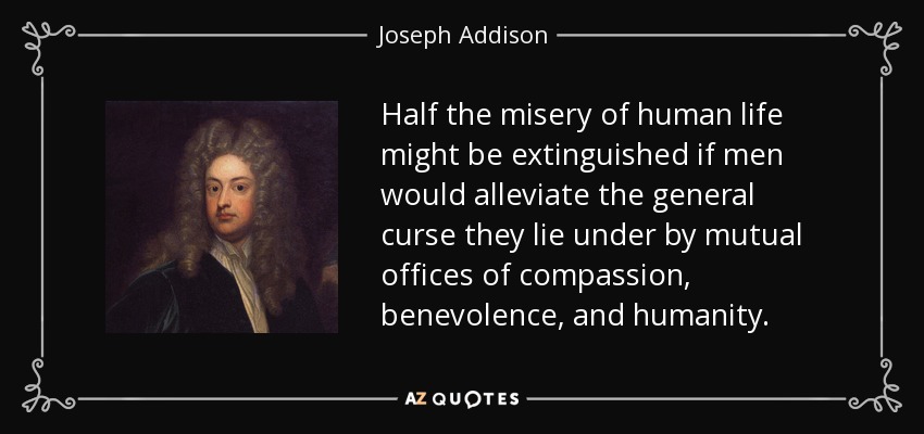 Half the misery of human life might be extinguished if men would alleviate the general curse they lie under by mutual offices of compassion, benevolence, and humanity. - Joseph Addison