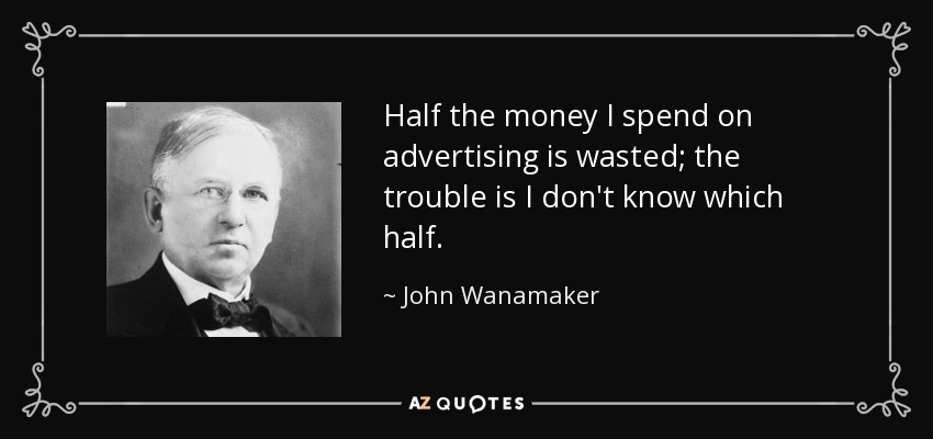 Half the money I spend on advertising is wasted; the trouble is I don't know which half. - John Wanamaker