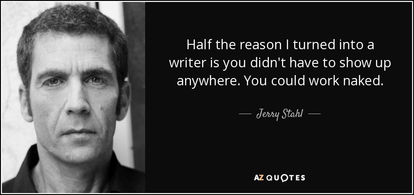 Half the reason I turned into a writer is you didn't have to show up anywhere. You could work naked. - Jerry Stahl