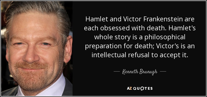 Hamlet and Victor Frankenstein are each obsessed with death. Hamlet's whole story is a philosophical preparation for death; Victor's is an intellectual refusal to accept it. - Kenneth Branagh