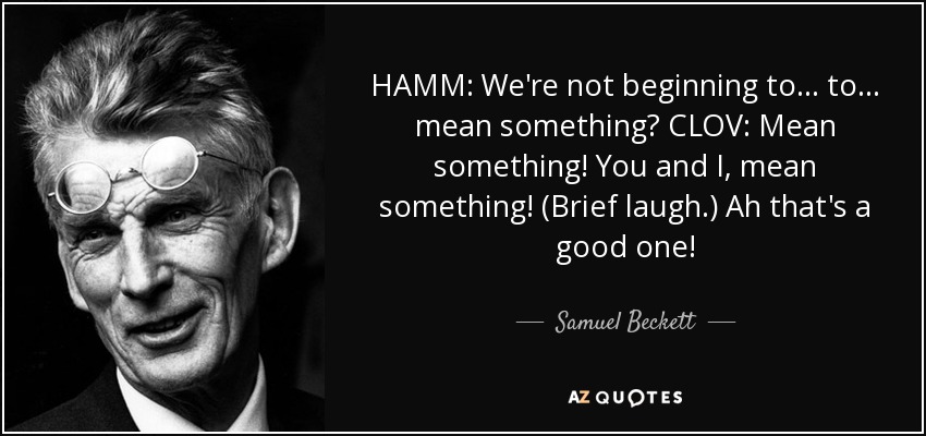HAMM: We're not beginning to... to... mean something? CLOV: Mean something! You and I, mean something! (Brief laugh.) Ah that's a good one! - Samuel Beckett