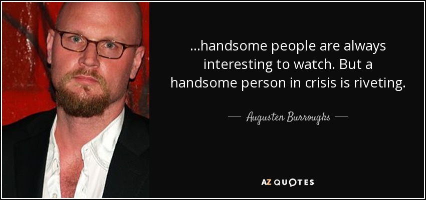 ...handsome people are always interesting to watch. But a handsome person in crisis is riveting. - Augusten Burroughs