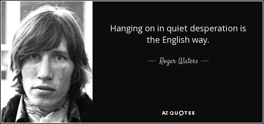Hanging on in quiet desperation is the English way. - Roger Waters