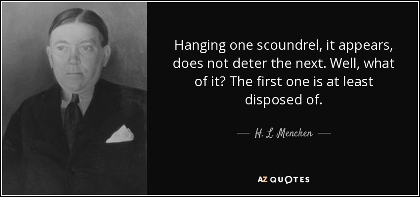 Hanging one scoundrel, it appears, does not deter the next. Well, what of it? The first one is at least disposed of. - H. L. Mencken