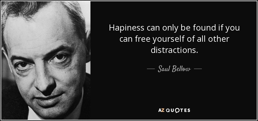 Hapiness can only be found if you can free yourself of all other distractions. - Saul Bellow
