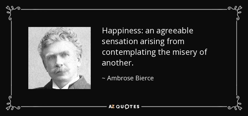 Happiness: an agreeable sensation arising from contemplating the misery of another. - Ambrose Bierce