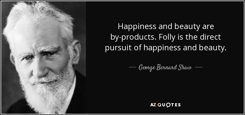 Happiness and beauty are by-products. Folly is the direct pursuit of happiness and beauty. - George Bernard Shaw