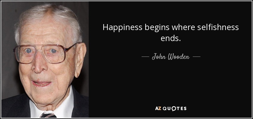 Happiness begins where selfishness ends. - John Wooden