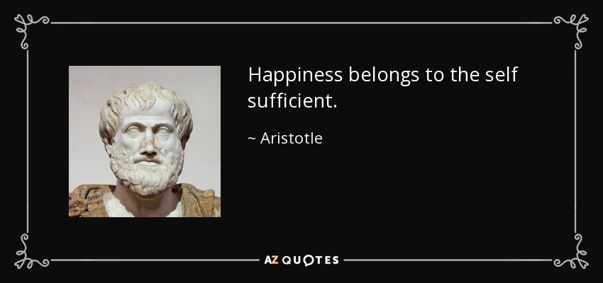 Happiness belongs to the self sufficient. - Aristotle