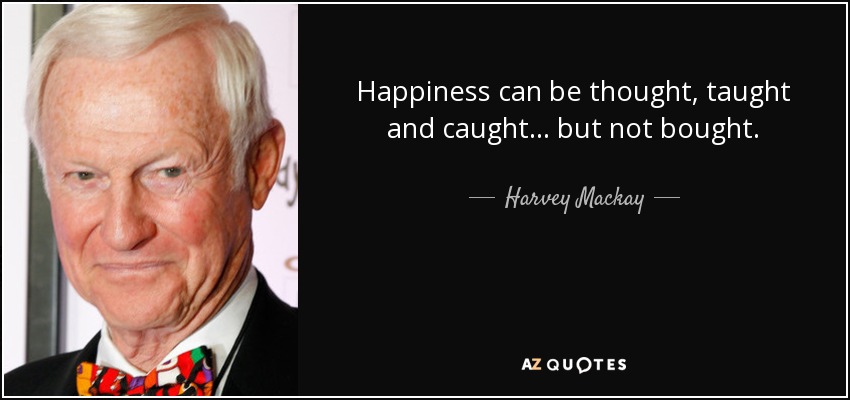 Happiness can be thought, taught and caught... but not bought. - Harvey Mackay