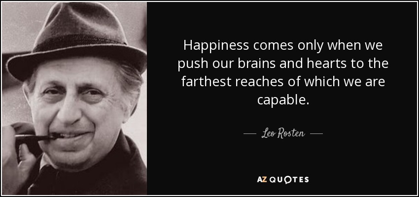 Happiness comes only when we push our brains and hearts to the farthest reaches of which we are capable. - Leo Rosten