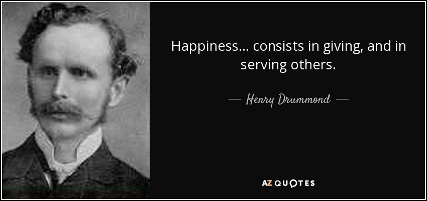 Happiness... consists in giving, and in serving others. - Henry Drummond