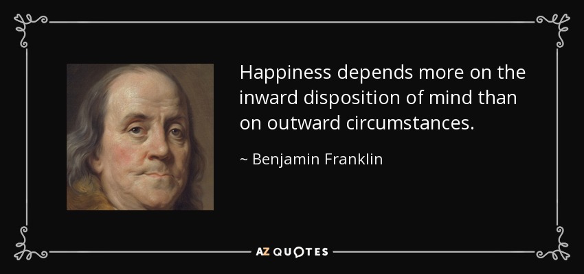 Happiness depends more on the inward disposition of mind than on outward circumstances. - Benjamin Franklin