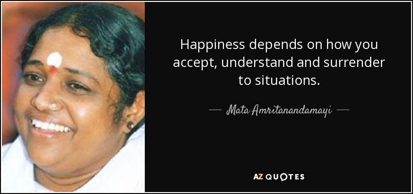 Happiness depends on how you accept, understand and surrender to situations. - Mata Amritanandamayi