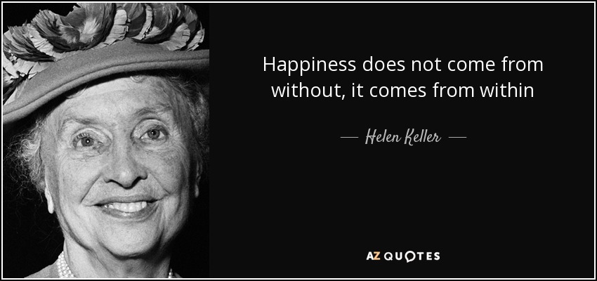 Happiness does not come from without, it comes from within - Helen Keller